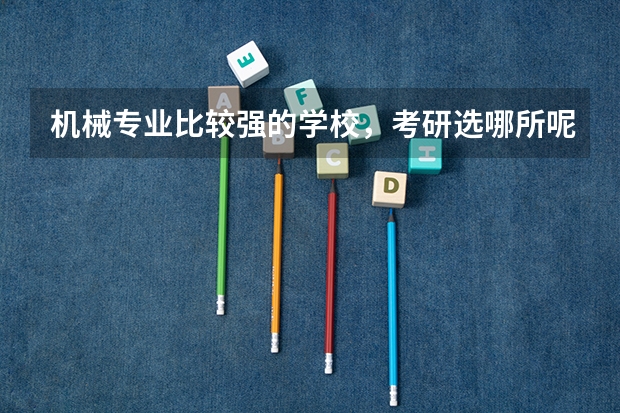 机械专业比较强的学校,考研选哪所呢?