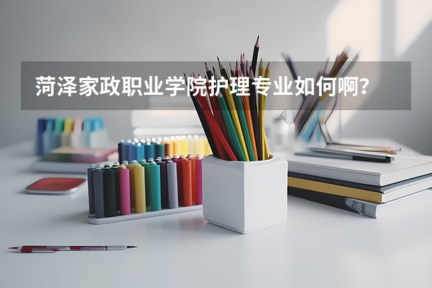 菏泽家政职业学院护理专业如何啊?