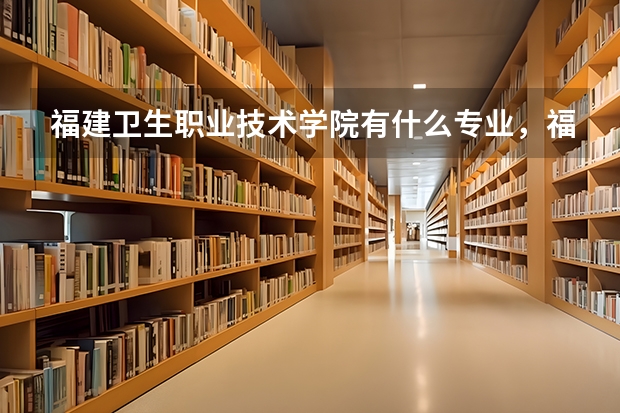 福建卫生职业技术学院有什么专业,福建卫生职业技术学院招生专业设置情况