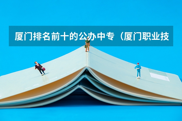 厦门排名前十的公办中专（厦门职业技术学校排名）