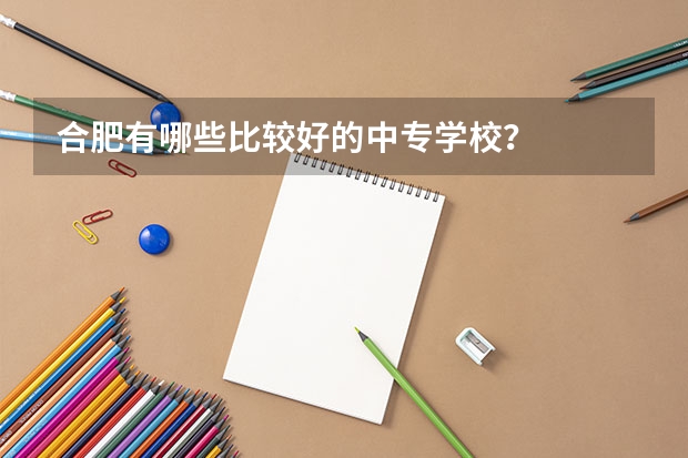 合肥有哪些比较好的中专学校?