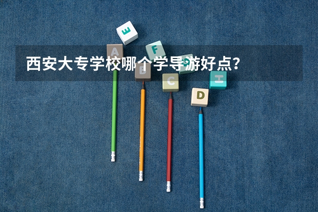 西安大专学校哪个学导游好点?