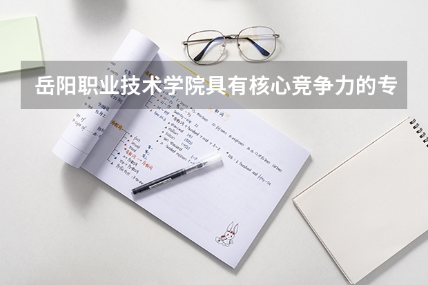 岳阳职业技术学院具有核心竞争力的专业有哪些？