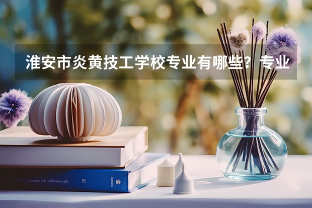 淮安市炎黄技工学校专业有哪些?专业介绍