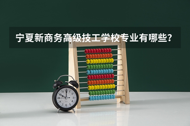 宁夏新商务高级技工学校专业有哪些？专业介绍