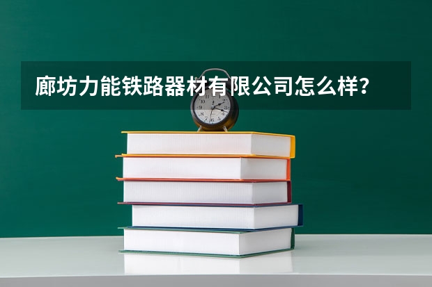 廊坊力能铁路器材有限公司怎么样？