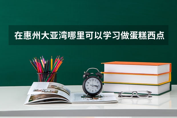 在惠州大亚湾哪里可以学习做蛋糕西点之类的东西呀?求帮助!