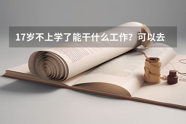 17岁不上学了能干什么工作?可以去哪个技校?