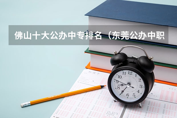 佛山十大公办中专排名（东莞公办中职学校排名）