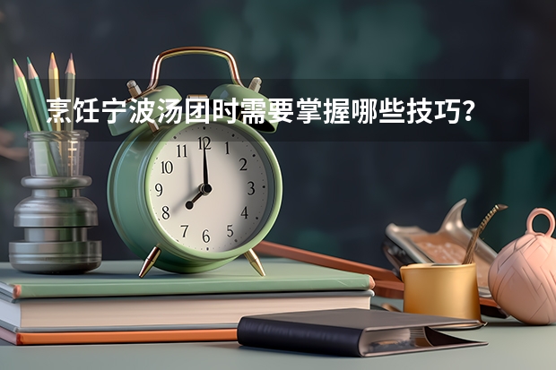 烹饪宁波汤团时需要掌握哪些技巧?