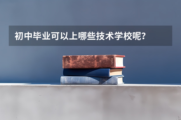 初中毕业可以上哪些技术学校呢?