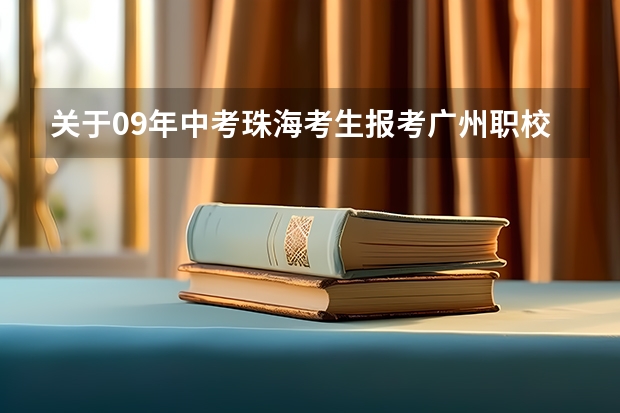 关于09年中考珠海考生报考广州职校的相关问题（珠海 职校）