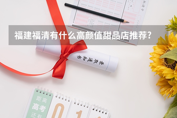 福建福清有什么高颜值甜品店推荐?