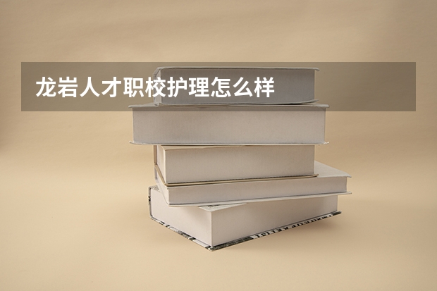 龙岩人才职校护理怎么样