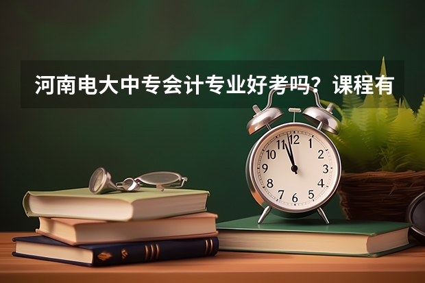 河南电大中专会计专业好考吗?课程有哪些?