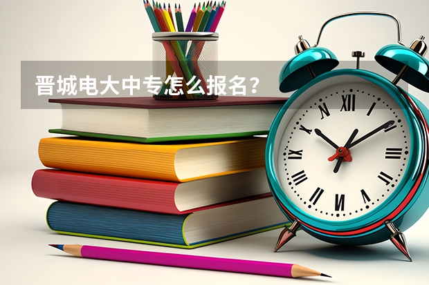 晋城电大中专怎么报名?