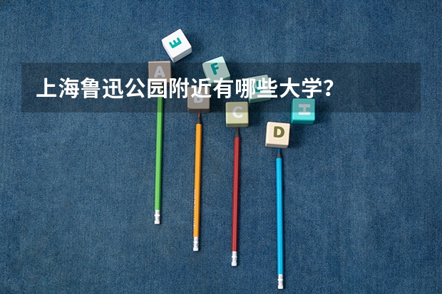 上海鲁迅公园附近有哪些大学?