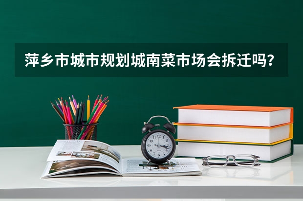 萍乡市城市规划城南菜市场会拆迁吗？