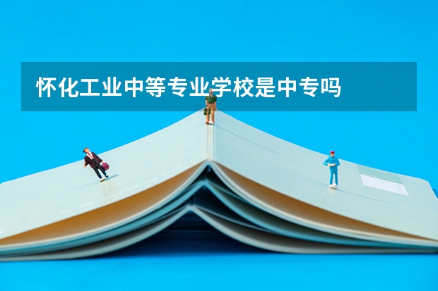 怀化工业中等专业学校是中专吗