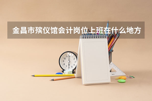 金昌市殡仪馆会计岗位上班在什么地方