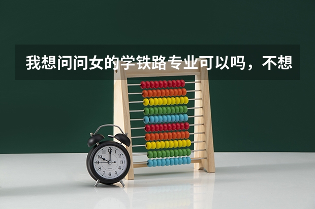 我想问问女的学铁路专业可以吗，不想学乘务，我想报南京铁道职业技术学院，有没有学长学姐告诉我这个学校