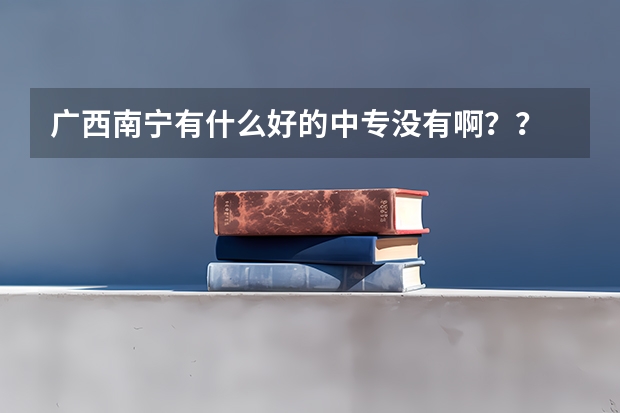 广西南宁有什么好的中专没有啊??