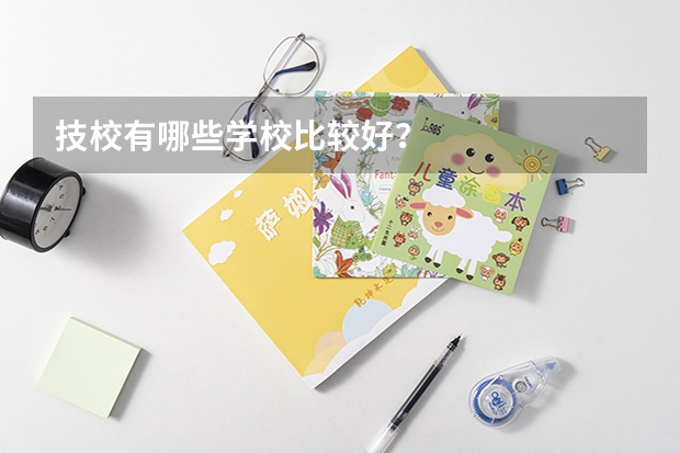 技校有哪些学校比较好?