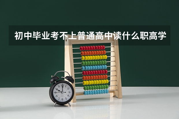 初中毕业考不上普通高中读什么职高学校比较好?