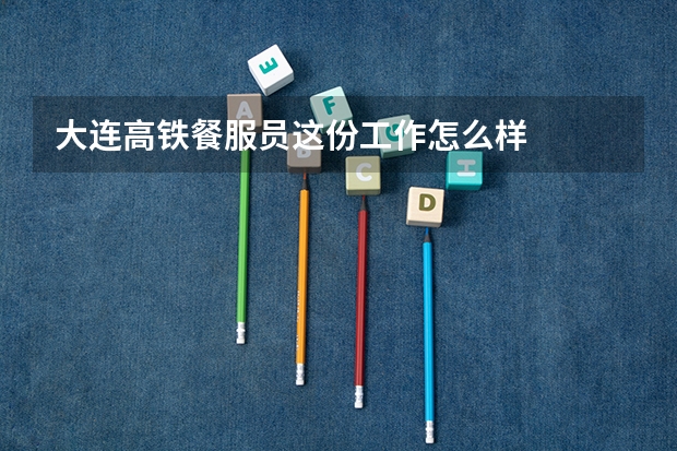 大连高铁餐服员这份工作怎么样