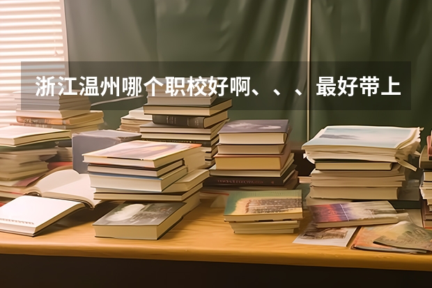 浙江温州哪个职校好啊、、、最好带上简介.谢了