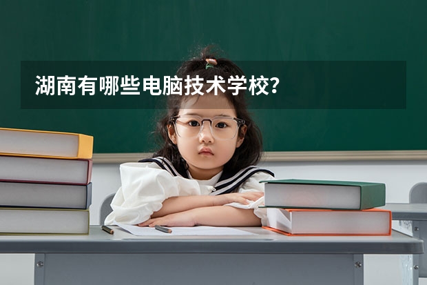 湖南有哪些电脑技术学校?