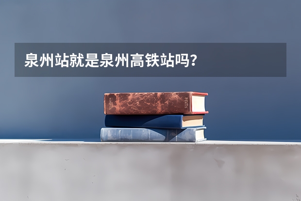 泉州站就是泉州高铁站吗？
