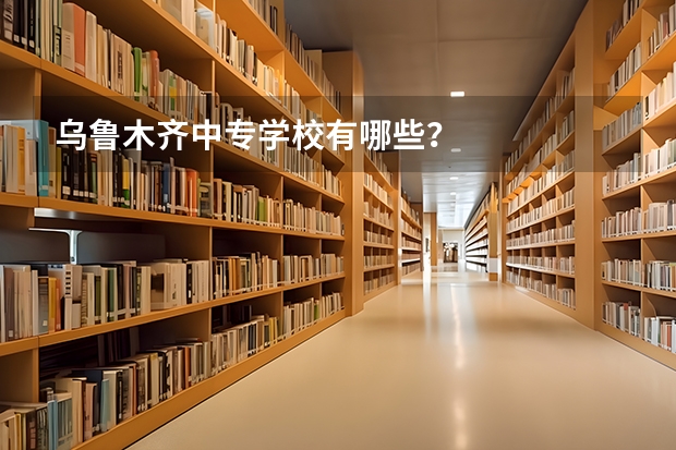 乌鲁木齐中专学校有哪些?