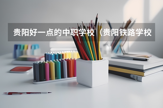 贵阳好一点的中职学校（贵阳铁路学校排名）