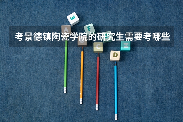 考景德镇陶瓷学院的研究生需要考哪些科目?