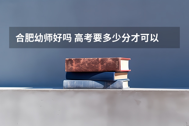 合肥幼师好吗 高考要多少分才可以