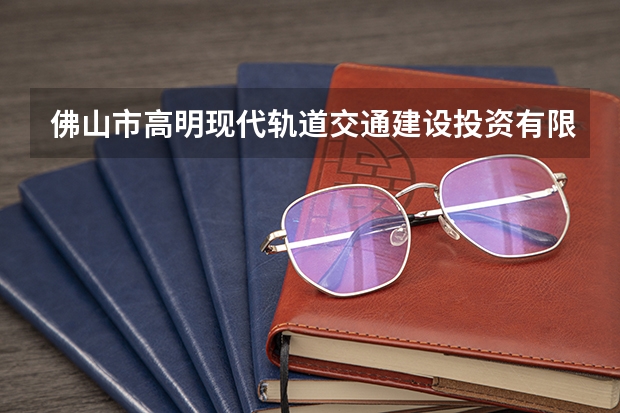 佛山市高明现代轨道交通建设投资有限公司怎么样?