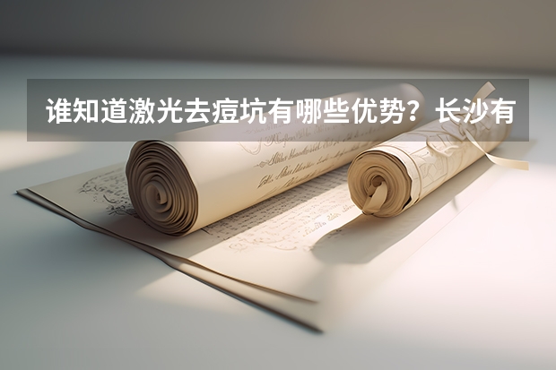 谁知道激光去痘坑有哪些优势?长沙有什么地方专门做这个的吗?