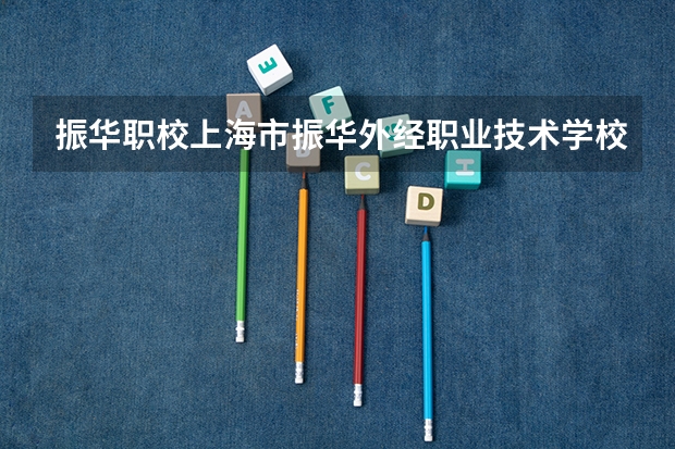 振华职校上海市振华外经职业技术学校(上海最好的中专学校)