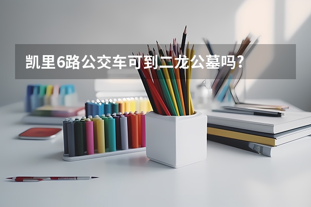 凯里6路公交车可到二龙公墓吗?