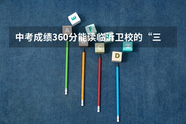 中考成绩360分能读临沂卫校的“三加二”连读吗？知道的请尽快回答！谢谢！