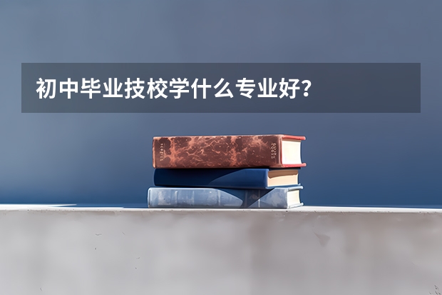 初中毕业技校学什么专业好?