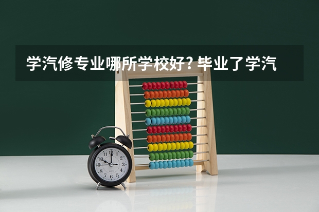 学汽修专业哪所学校好? 毕业了学汽修专业哪所学校好?