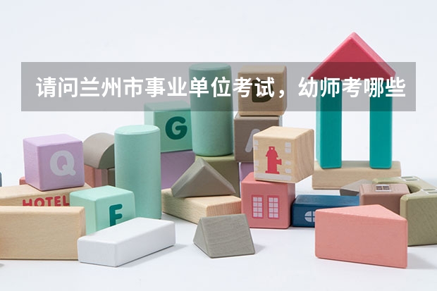 请问兰州市事业单位考试,幼师考哪些内容?所有的教师考试都是一套卷子吗?