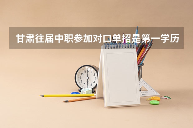 甘肃往届中职参加对口单招是第一学历吗