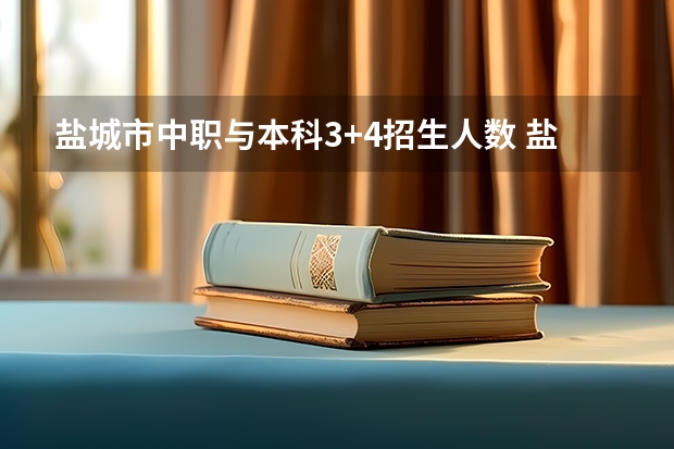 盐城市中职与本科3+4招生人数 盐城中职与3+4分段培养录取分数线