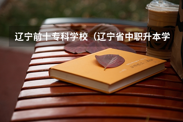 辽宁前十专科学校(辽宁省中职升本学校及专业?)