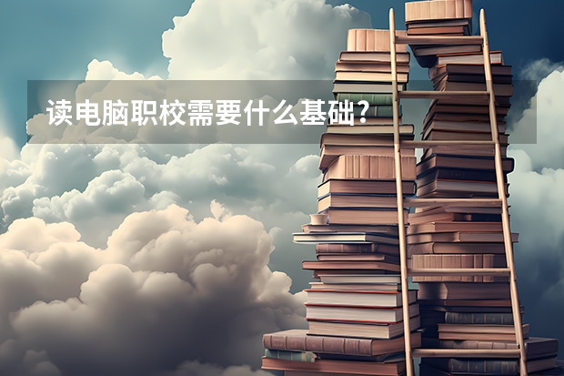 读电脑职校需要什么基础?