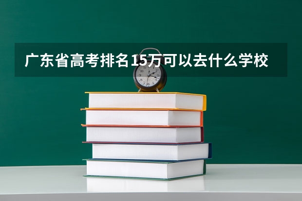 广东省高考排名15万可以去什么学校?