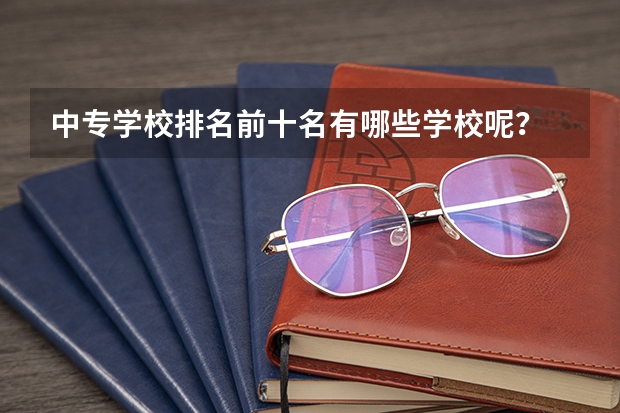 中专学校排名前十名有哪些学校呢？